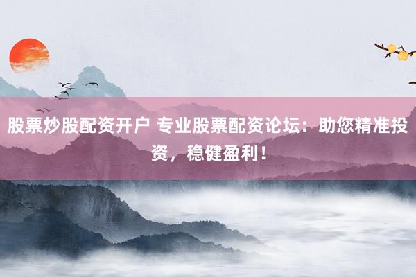 股票炒股配资开户 专业股票配资论坛：助您精准投资，稳健盈利！