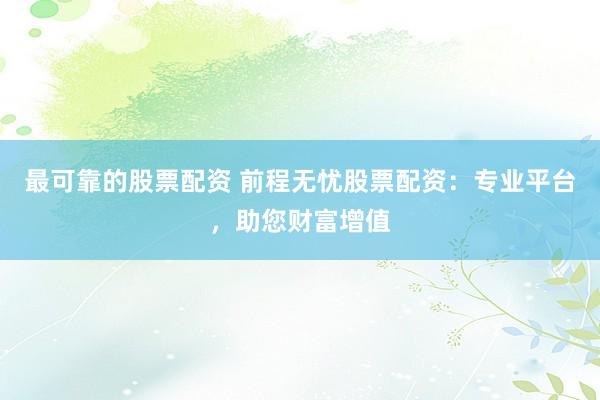 最可靠的股票配资 前程无忧股票配资：专业平台，助您财富增值