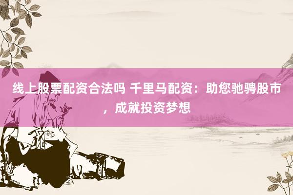 线上股票配资合法吗 千里马配资：助您驰骋股市，成就投资梦想