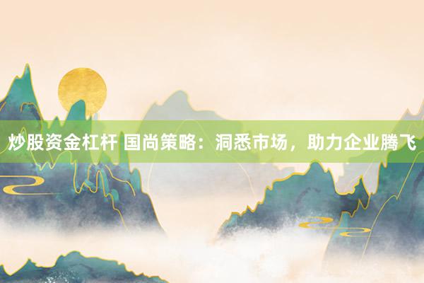 炒股资金杠杆 国尚策略：洞悉市场，助力企业腾飞
