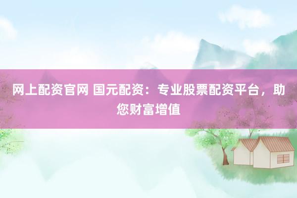 网上配资官网 国元配资：专业股票配资平台，助您财富增值