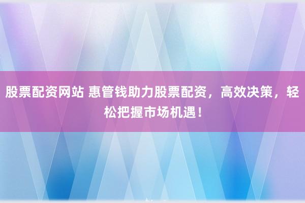 股票配资网站 惠管钱助力股票配资，高效决策，轻松把握市场机遇！