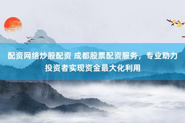 配资网络炒股配资 成都股票配资服务，专业助力投资者实现资金最大化利用
