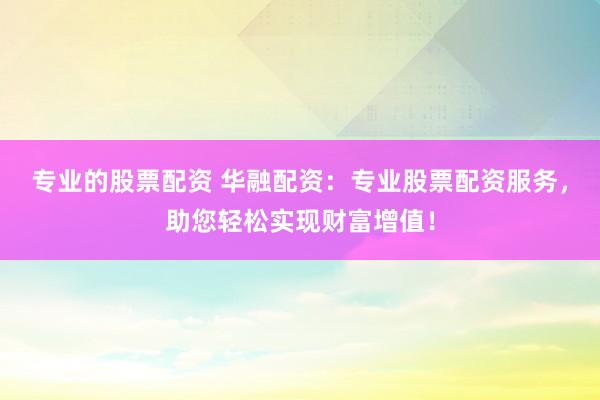 专业的股票配资 华融配资：专业股票配资服务，助您轻松实现财富增值！