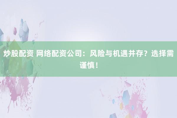 炒股配资 网络配资公司：风险与机遇并存？选择需谨慎！