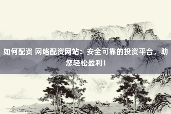 如何配资 网络配资网站：安全可靠的投资平台，助您轻松盈利！
