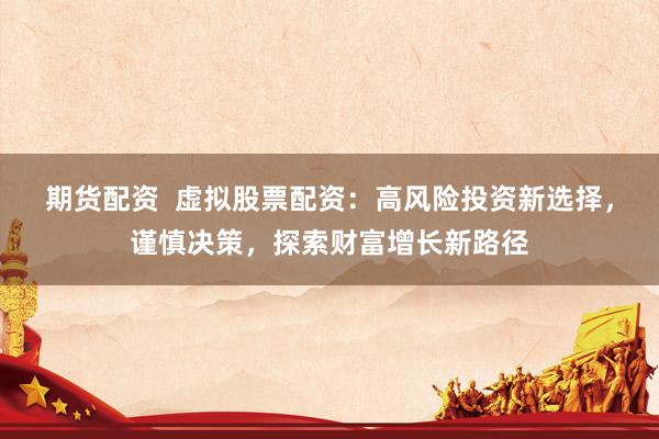 期货配资  虚拟股票配资：高风险投资新选择，谨慎决策，探索财富增长新路径