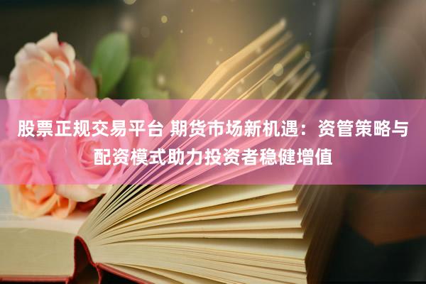 股票正规交易平台 期货市场新机遇：资管策略与配资模式助力投资者稳健增值