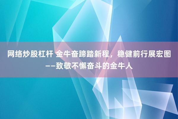 网络炒股杠杆 金牛奋蹄踏新程，稳健前行展宏图——致敬不懈奋斗的金牛人