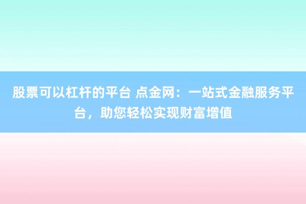 股票可以杠杆的平台 点金网：一站式金融服务平台，助您轻松实现财富增值
