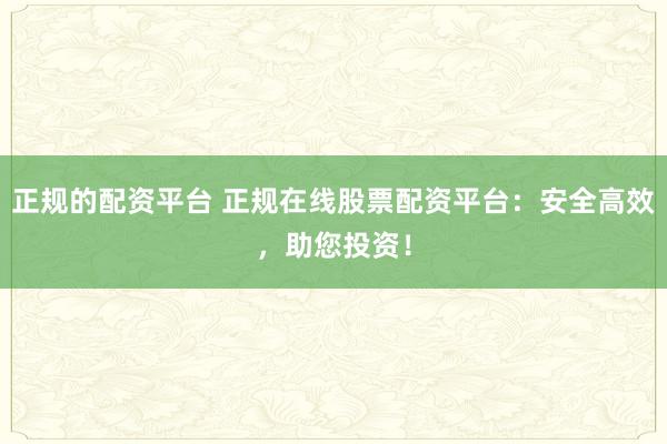 正规的配资平台 正规在线股票配资平台：安全高效，助您投资！