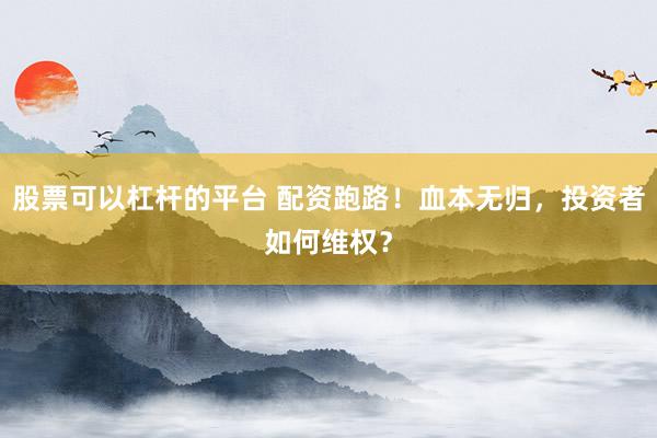 股票可以杠杆的平台 配资跑路！血本无归，投资者如何维权？