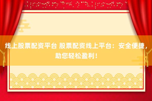 线上股票配资平台 股票配资线上平台：安全便捷，助您轻松盈利！