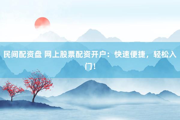 民间配资盘 网上股票配资开户：快速便捷，轻松入门！