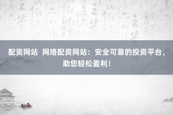 配资网站  网络配资网站：安全可靠的投资平台，助您轻松盈利！