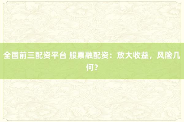 全国前三配资平台 股票融配资：放大收益，风险几何？