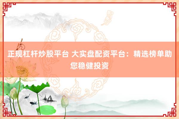 正规杠杆炒股平台 大实盘配资平台：精选榜单助您稳健投资