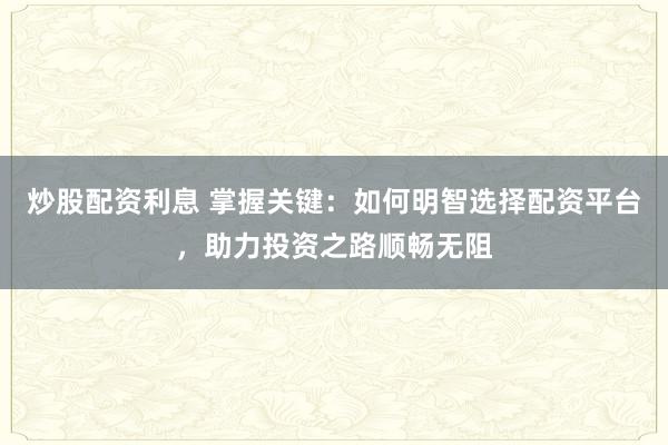 炒股配资利息 掌握关键：如何明智选择配资平台，助力投资之路顺畅无阻
