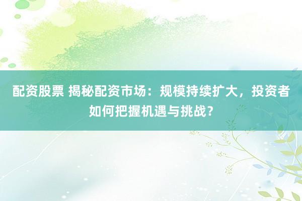 配资股票 揭秘配资市场：规模持续扩大，投资者如何把握机遇与挑战？