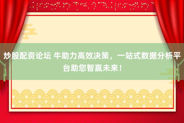 炒股配资论坛 牛助力高效决策，一站式数据分析平台助您智赢未来！