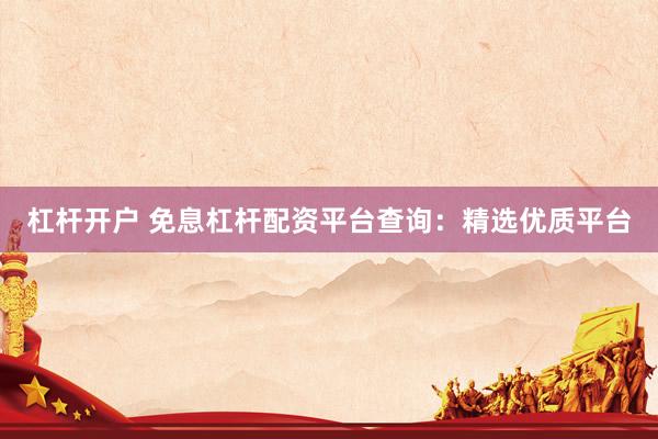 杠杆开户 免息杠杆配资平台查询：精选优质平台