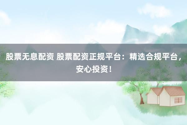 股票无息配资 股票配资正规平台：精选合规平台，安心投资！