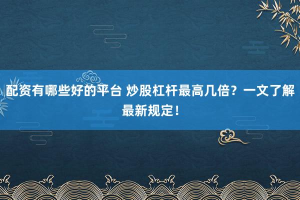 配资有哪些好的平台 炒股杠杆最高几倍？一文了解最新规定！