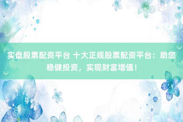 实盘股票配资平台 十大正规股票配资平台：助您稳健投资，实现财富增值！