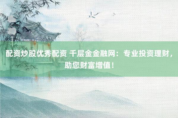 配资炒股优秀配资 千层金金融网：专业投资理财，助您财富增值！