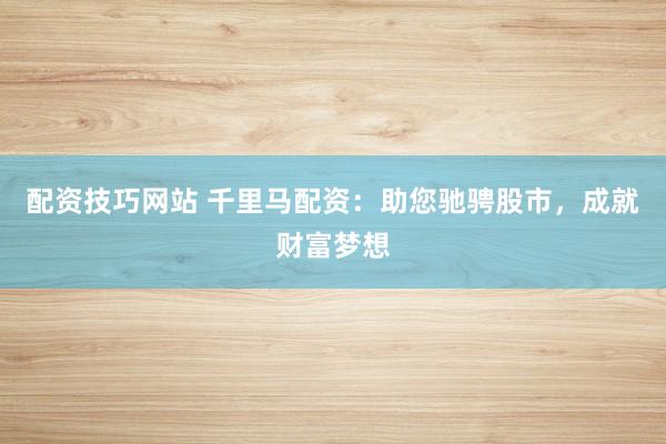 配资技巧网站 千里马配资：助您驰骋股市，成就财富梦想