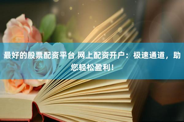 最好的股票配资平台 网上配资开户：极速通道，助您轻松盈利！