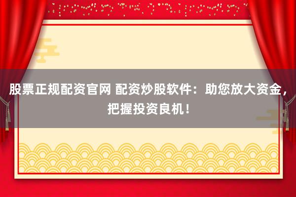 股票正规配资官网 配资炒股软件：助您放大资金，把握投资良机！