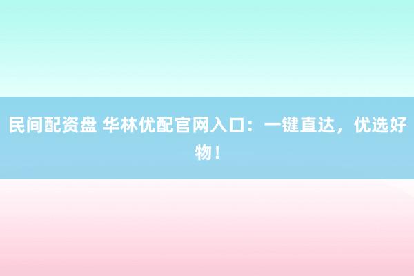 民间配资盘 华林优配官网入口：一键直达，优选好物！