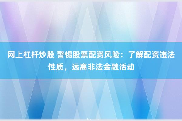 网上杠杆炒股 警惕股票配资风险：了解配资违法性质，远离非法金融活动