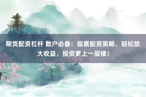 期货配资杠杆 散户必备：股票配资策略，轻松放大收益，投资更上一层楼！