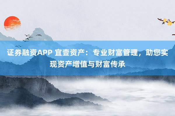 证券融资APP 宜壹资产：专业财富管理，助您实现资产增值与财富传承