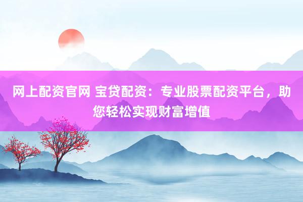 网上配资官网 宝贷配资：专业股票配资平台，助您轻松实现财富增值