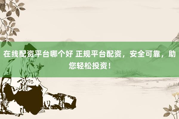 在线配资平台哪个好 正规平台配资，安全可靠，助您轻松投资！