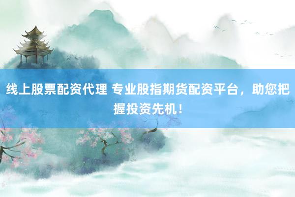 线上股票配资代理 专业股指期货配资平台，助您把握投资先机！