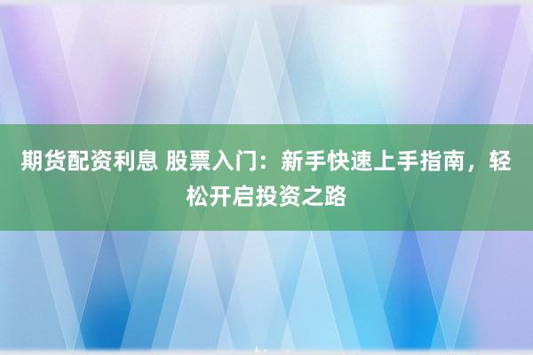 期货配资利息 股票入门：新手快速上手指南，轻松开启投资之路