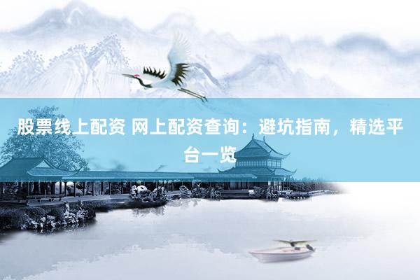 股票线上配资 网上配资查询：避坑指南，精选平台一览