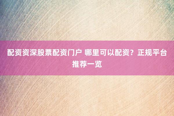 配资资深股票配资门户 哪里可以配资？正规平台推荐一览