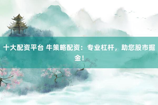 十大配资平台 牛策略配资：专业杠杆，助您股市掘金！