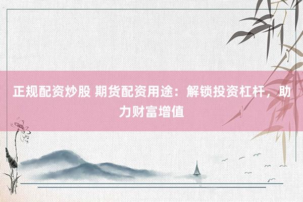 正规配资炒股 期货配资用途：解锁投资杠杆，助力财富增值