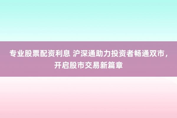 专业股票配资利息 沪深通助力投资者畅通双市，开启股市交易新篇章
