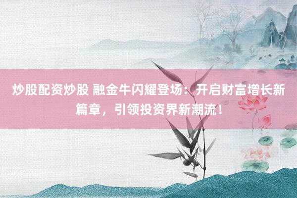 炒股配资炒股 融金牛闪耀登场：开启财富增长新篇章，引领投资界新潮流！