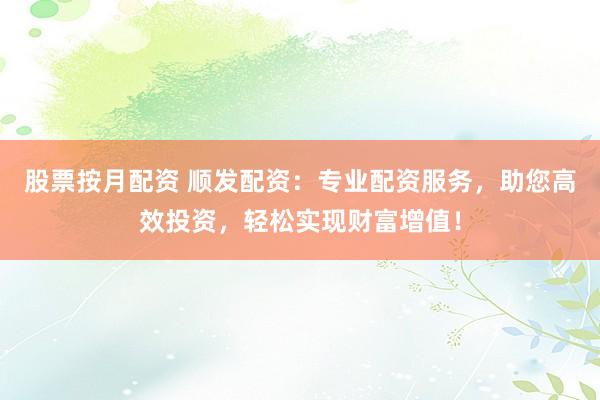 股票按月配资 顺发配资：专业配资服务，助您高效投资，轻松实现财富增值！