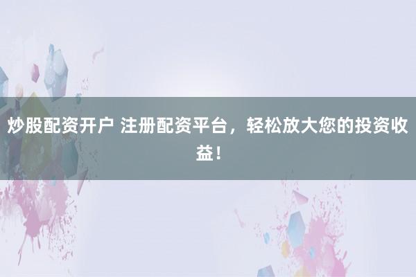 炒股配资开户 注册配资平台，轻松放大您的投资收益！