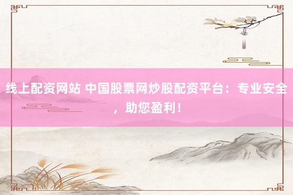 线上配资网站 中国股票网炒股配资平台：专业安全，助您盈利！