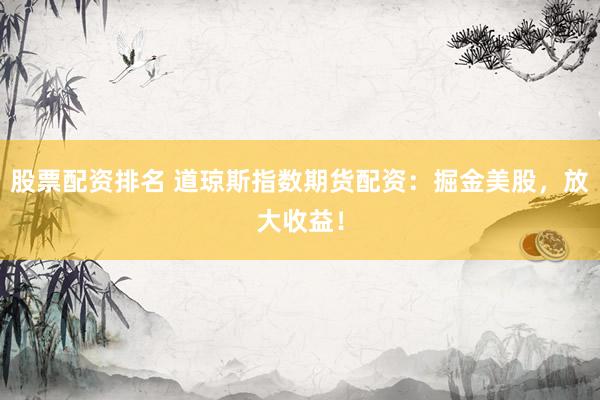 股票配资排名 道琼斯指数期货配资：掘金美股，放大收益！
